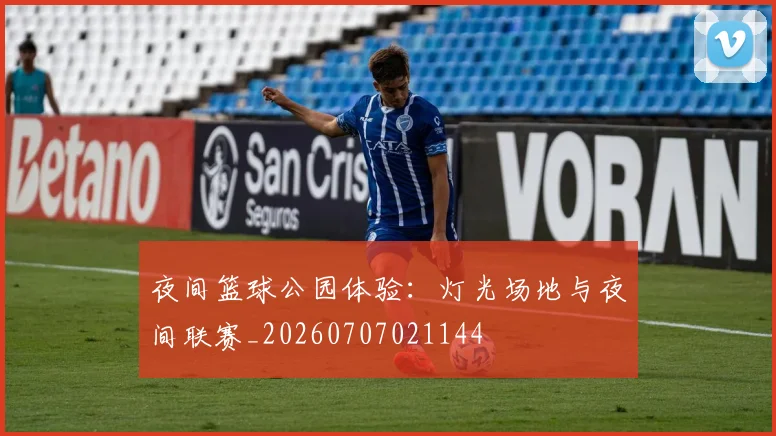夜间篮球公园体验:灯光场地与夜间联赛_20260707021144