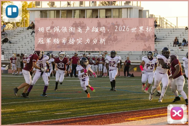 姆巴佩领衔高卢雄鸡,2026世界杯冠军赔率榜实力分析