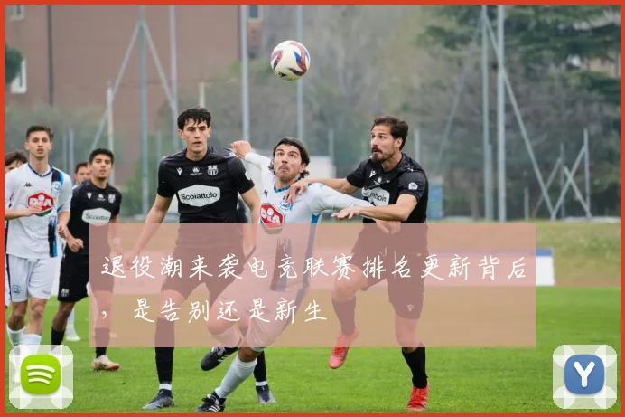 退役潮来袭电竞联赛排名更新背后,是告别还是新生