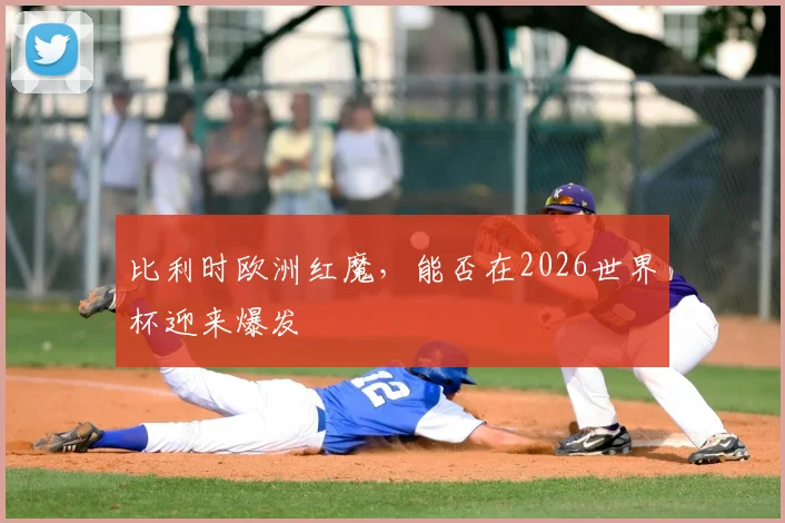 比利时欧洲红魔,能否在2026世界杯迎来爆发