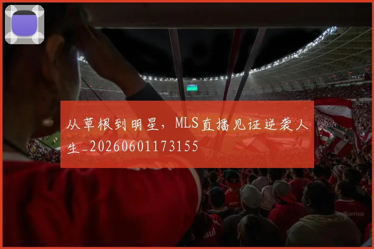 从草根到明星,MLS直播见证逆袭人生_20260601173155