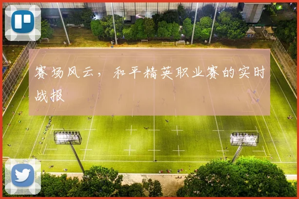 赛场风云,和平精英职业赛的实时战报